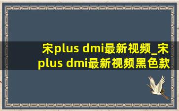 宋plus dmi最新视频_宋plus dmi最新视频黑色款